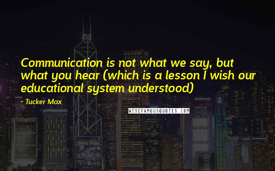 Tucker Max Quotes: Communication is not what we say, but what you hear (which is a lesson I wish our educational system understood)