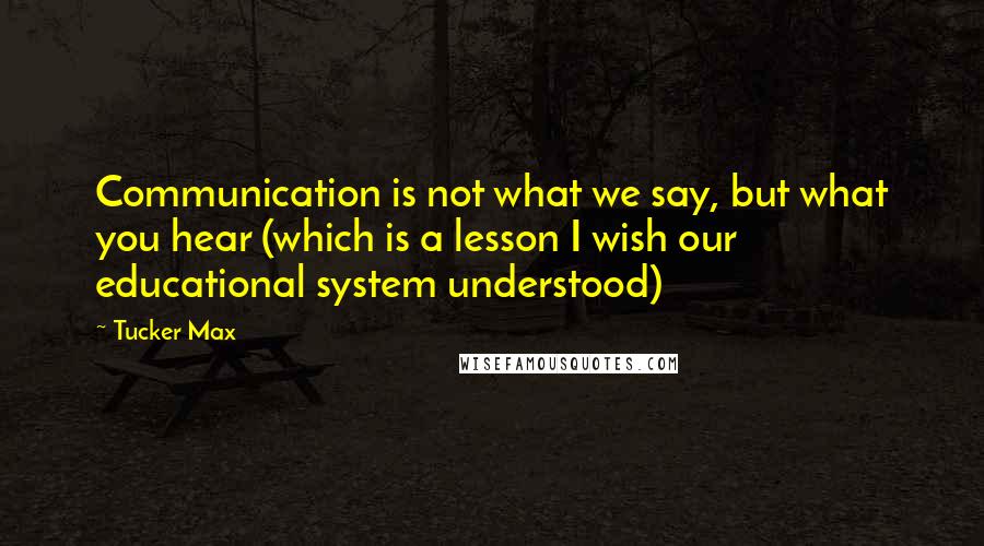 Tucker Max Quotes: Communication is not what we say, but what you hear (which is a lesson I wish our educational system understood)