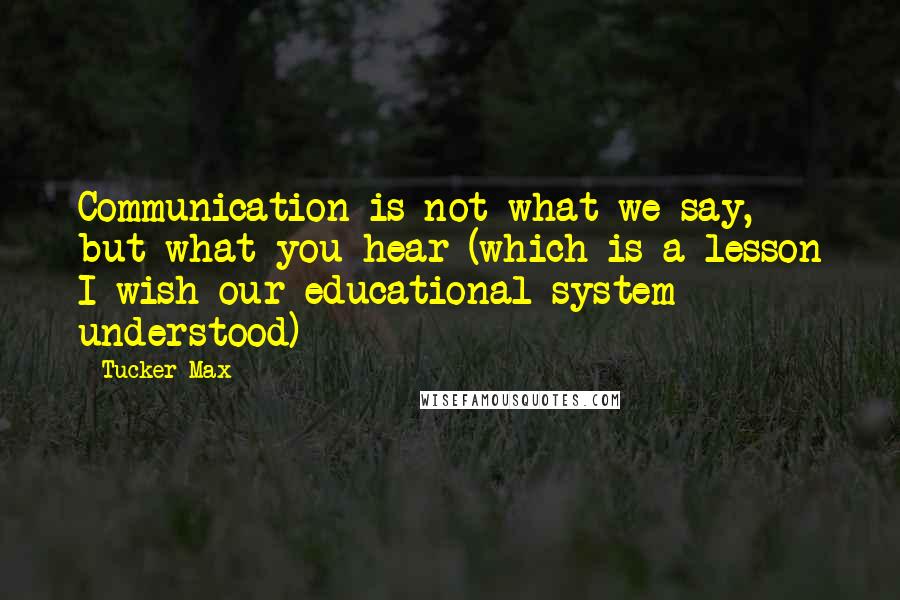 Tucker Max Quotes: Communication is not what we say, but what you hear (which is a lesson I wish our educational system understood)