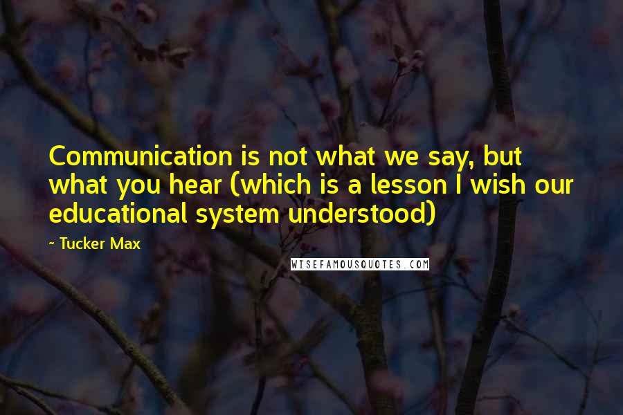 Tucker Max Quotes: Communication is not what we say, but what you hear (which is a lesson I wish our educational system understood)