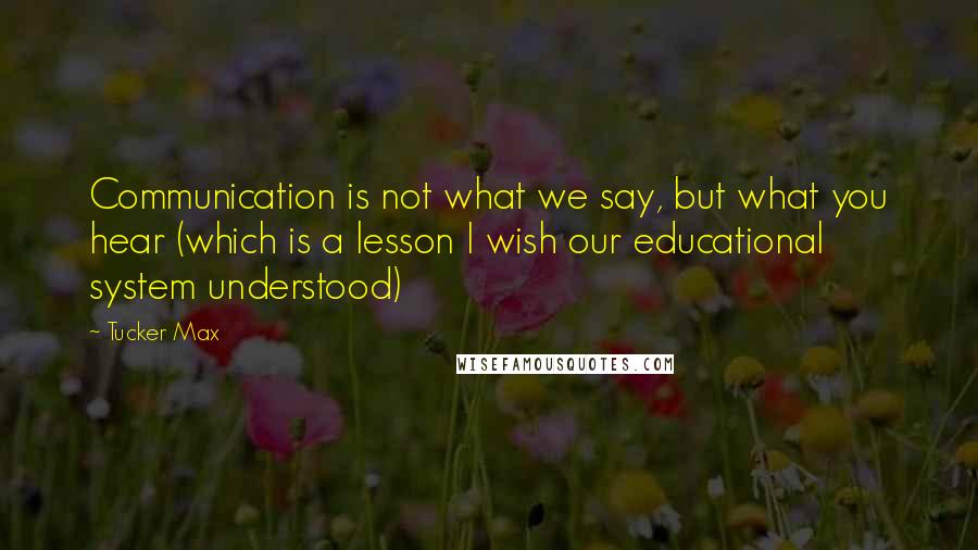 Tucker Max Quotes: Communication is not what we say, but what you hear (which is a lesson I wish our educational system understood)