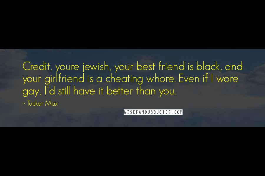 Tucker Max Quotes: Credit, youre jewish, your best friend is black, and your girlfriend is a cheating whore. Even if I wore gay, I'd still have it better than you.