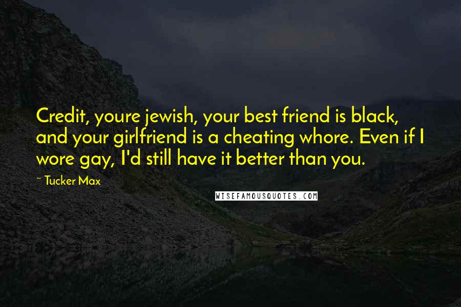 Tucker Max Quotes: Credit, youre jewish, your best friend is black, and your girlfriend is a cheating whore. Even if I wore gay, I'd still have it better than you.