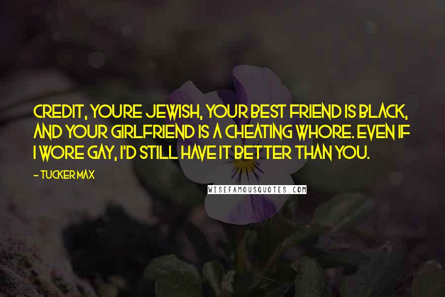 Tucker Max Quotes: Credit, youre jewish, your best friend is black, and your girlfriend is a cheating whore. Even if I wore gay, I'd still have it better than you.