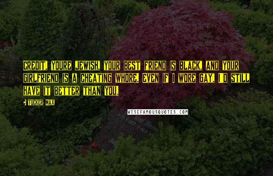 Tucker Max Quotes: Credit, youre jewish, your best friend is black, and your girlfriend is a cheating whore. Even if I wore gay, I'd still have it better than you.