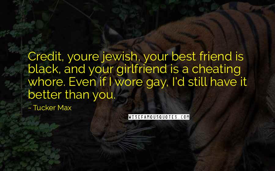Tucker Max Quotes: Credit, youre jewish, your best friend is black, and your girlfriend is a cheating whore. Even if I wore gay, I'd still have it better than you.