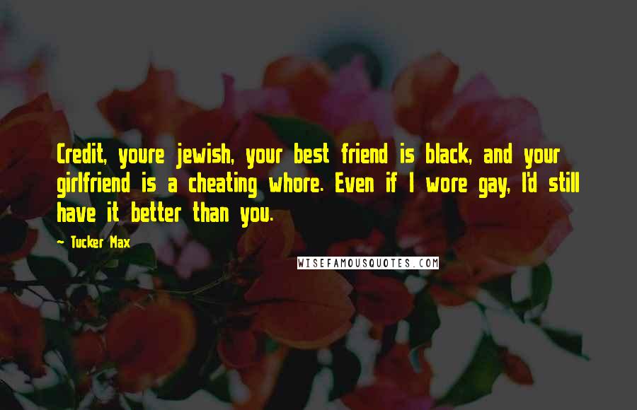 Tucker Max Quotes: Credit, youre jewish, your best friend is black, and your girlfriend is a cheating whore. Even if I wore gay, I'd still have it better than you.