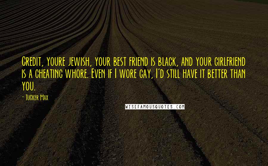 Tucker Max Quotes: Credit, youre jewish, your best friend is black, and your girlfriend is a cheating whore. Even if I wore gay, I'd still have it better than you.