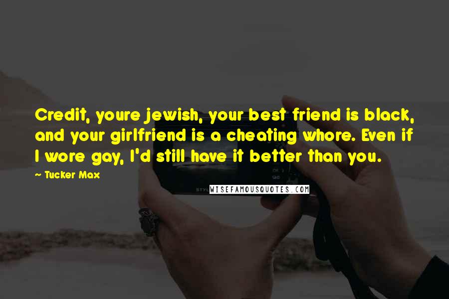 Tucker Max Quotes: Credit, youre jewish, your best friend is black, and your girlfriend is a cheating whore. Even if I wore gay, I'd still have it better than you.