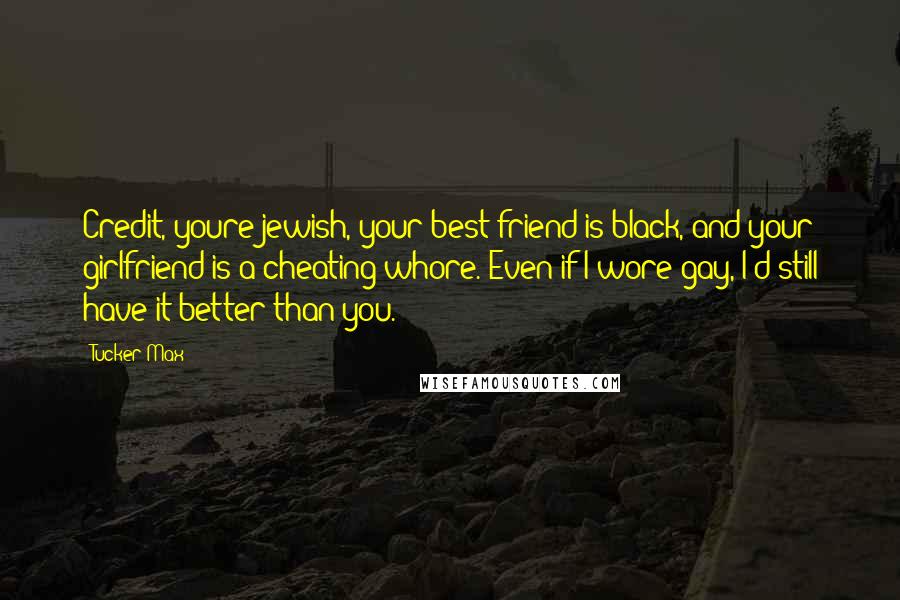 Tucker Max Quotes: Credit, youre jewish, your best friend is black, and your girlfriend is a cheating whore. Even if I wore gay, I'd still have it better than you.