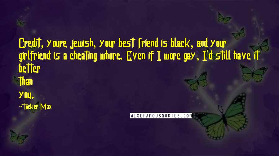 Tucker Max Quotes: Credit, youre jewish, your best friend is black, and your girlfriend is a cheating whore. Even if I wore gay, I'd still have it better than you.