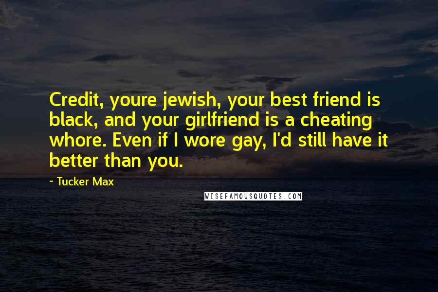 Tucker Max Quotes: Credit, youre jewish, your best friend is black, and your girlfriend is a cheating whore. Even if I wore gay, I'd still have it better than you.