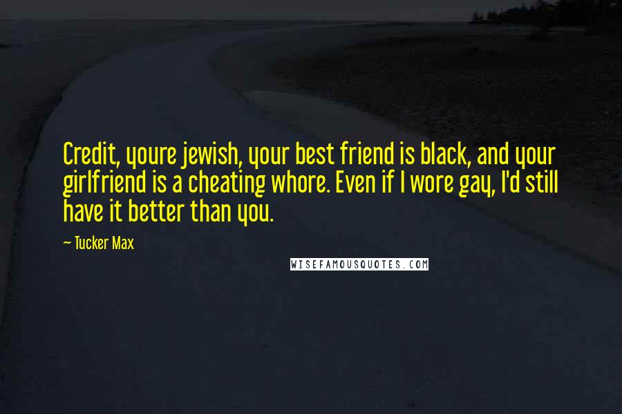 Tucker Max Quotes: Credit, youre jewish, your best friend is black, and your girlfriend is a cheating whore. Even if I wore gay, I'd still have it better than you.