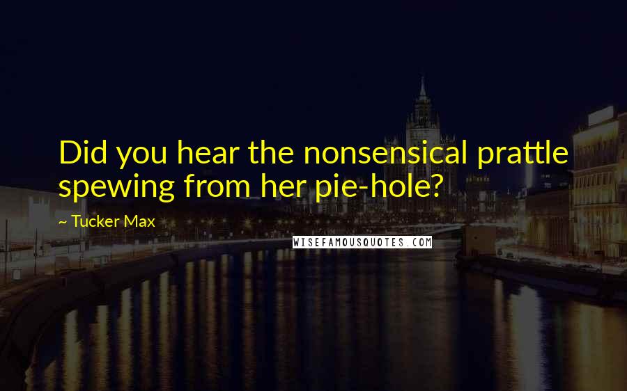 Tucker Max Quotes: Did you hear the nonsensical prattle spewing from her pie-hole?