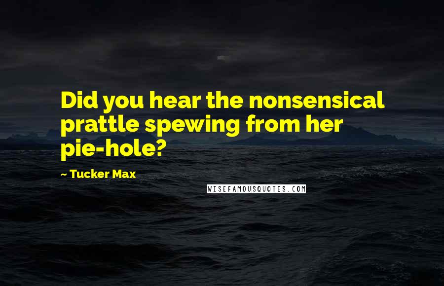 Tucker Max Quotes: Did you hear the nonsensical prattle spewing from her pie-hole?