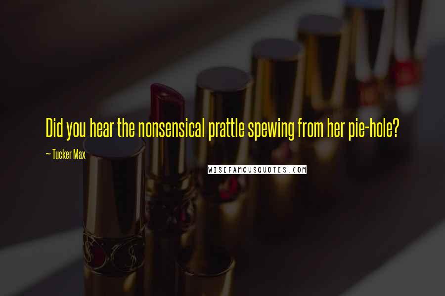 Tucker Max Quotes: Did you hear the nonsensical prattle spewing from her pie-hole?
