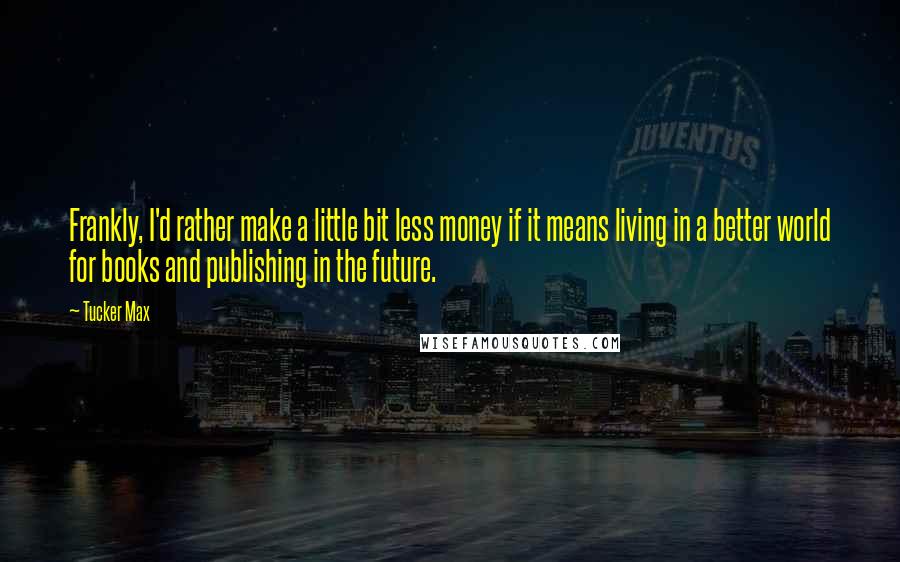 Tucker Max Quotes: Frankly, I'd rather make a little bit less money if it means living in a better world for books and publishing in the future.