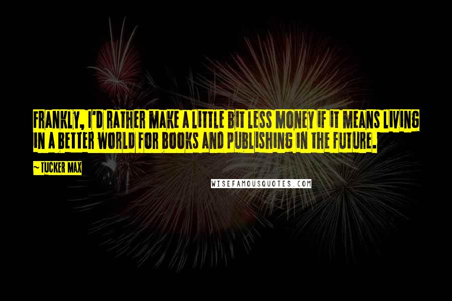 Tucker Max Quotes: Frankly, I'd rather make a little bit less money if it means living in a better world for books and publishing in the future.