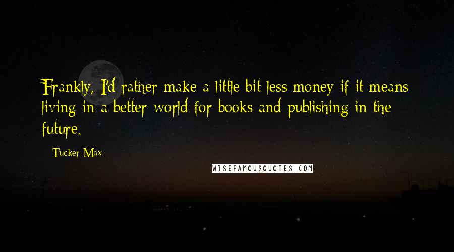 Tucker Max Quotes: Frankly, I'd rather make a little bit less money if it means living in a better world for books and publishing in the future.