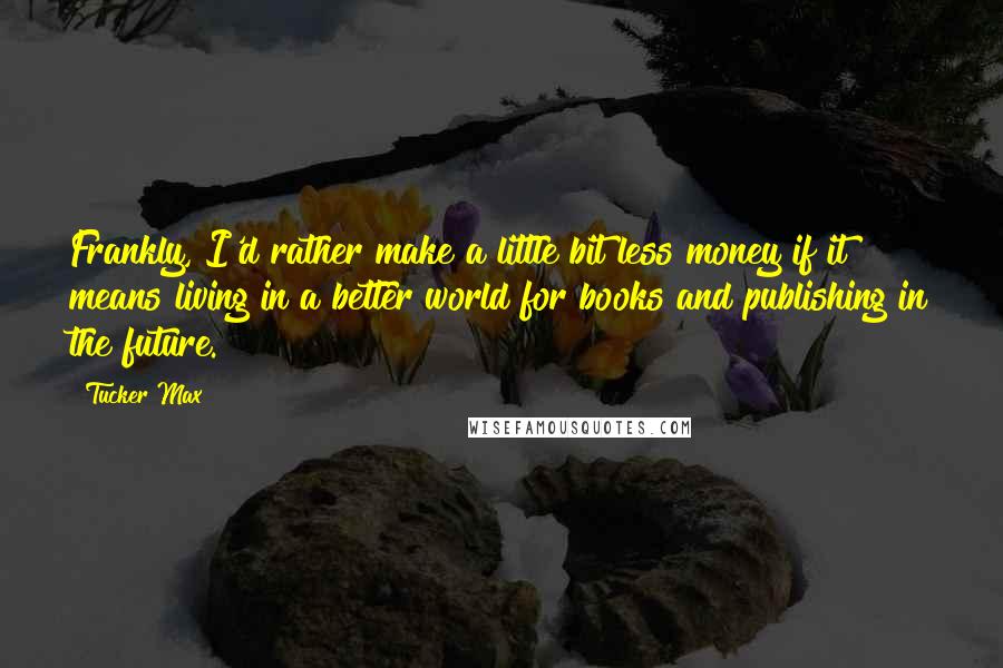 Tucker Max Quotes: Frankly, I'd rather make a little bit less money if it means living in a better world for books and publishing in the future.