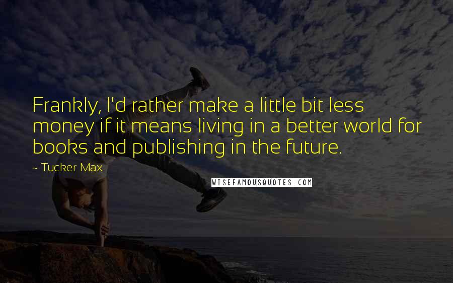 Tucker Max Quotes: Frankly, I'd rather make a little bit less money if it means living in a better world for books and publishing in the future.