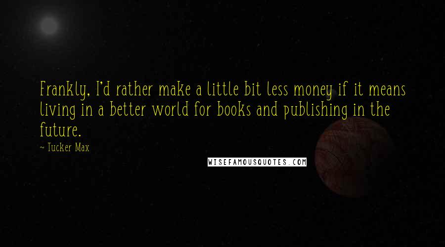 Tucker Max Quotes: Frankly, I'd rather make a little bit less money if it means living in a better world for books and publishing in the future.