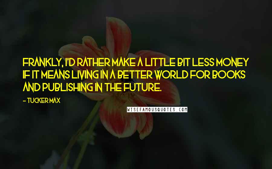 Tucker Max Quotes: Frankly, I'd rather make a little bit less money if it means living in a better world for books and publishing in the future.