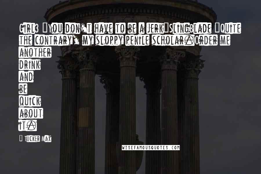 Tucker Max Quotes: Girl3 "You don't have to be a jerk"SlingBlade "Quite the contrary, my sloppy penile scholar.Order me another drink and be quick about it.