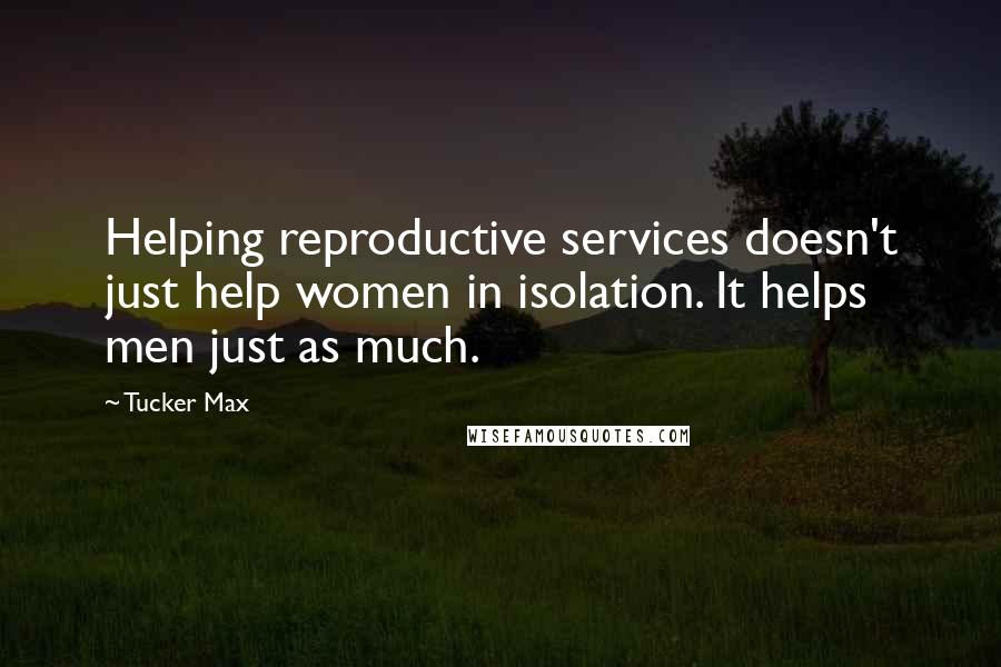 Tucker Max Quotes: Helping reproductive services doesn't just help women in isolation. It helps men just as much.