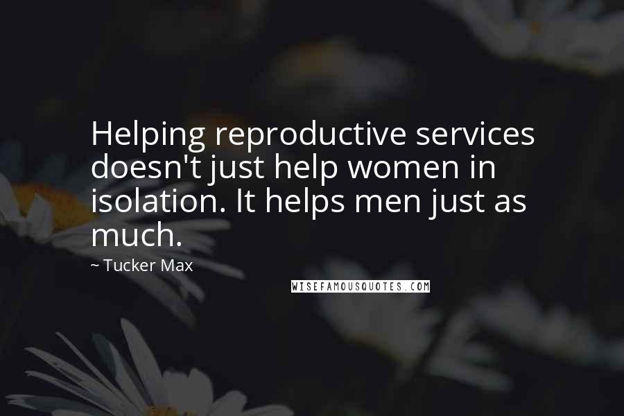 Tucker Max Quotes: Helping reproductive services doesn't just help women in isolation. It helps men just as much.