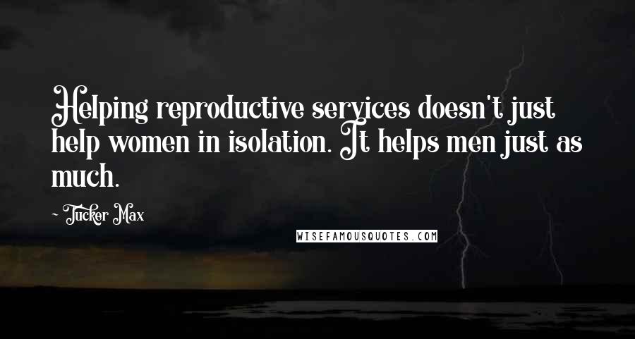 Tucker Max Quotes: Helping reproductive services doesn't just help women in isolation. It helps men just as much.