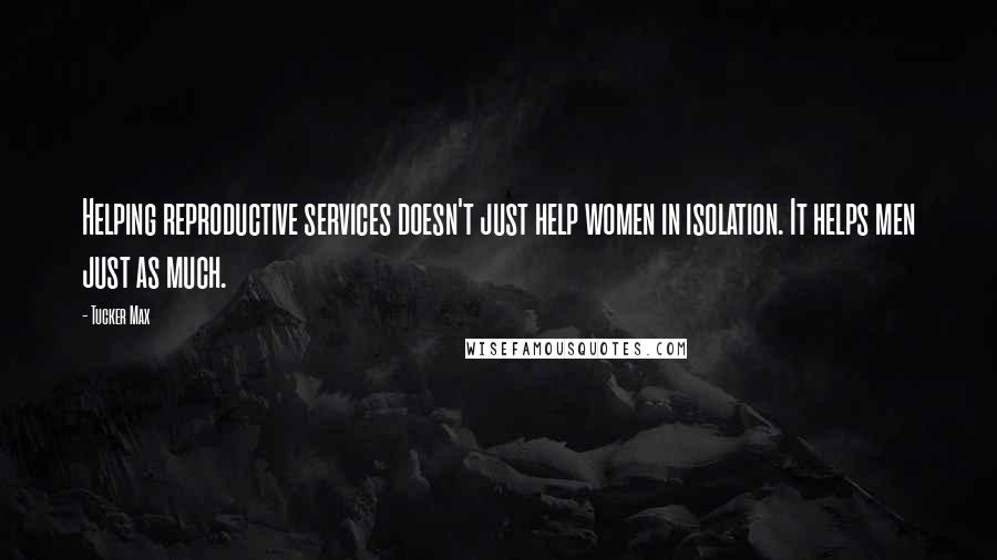 Tucker Max Quotes: Helping reproductive services doesn't just help women in isolation. It helps men just as much.