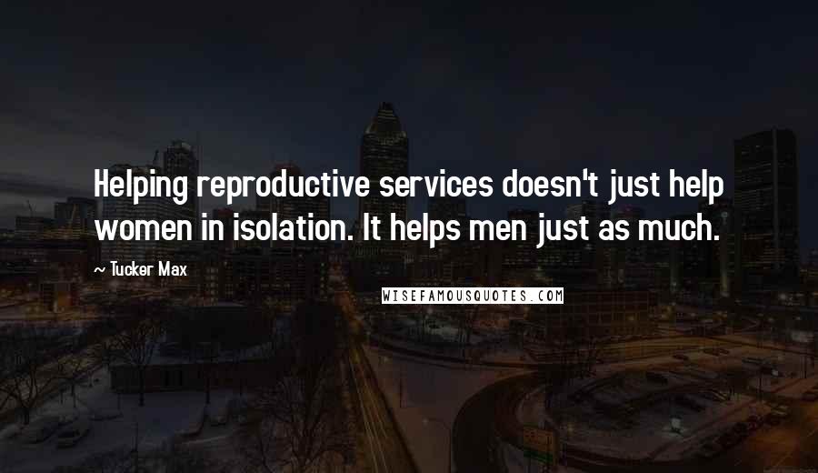 Tucker Max Quotes: Helping reproductive services doesn't just help women in isolation. It helps men just as much.