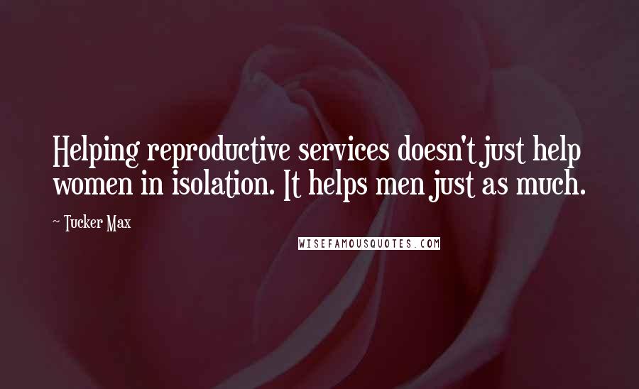 Tucker Max Quotes: Helping reproductive services doesn't just help women in isolation. It helps men just as much.
