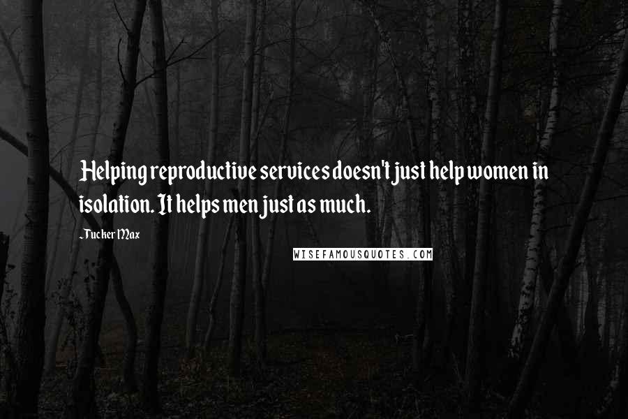 Tucker Max Quotes: Helping reproductive services doesn't just help women in isolation. It helps men just as much.