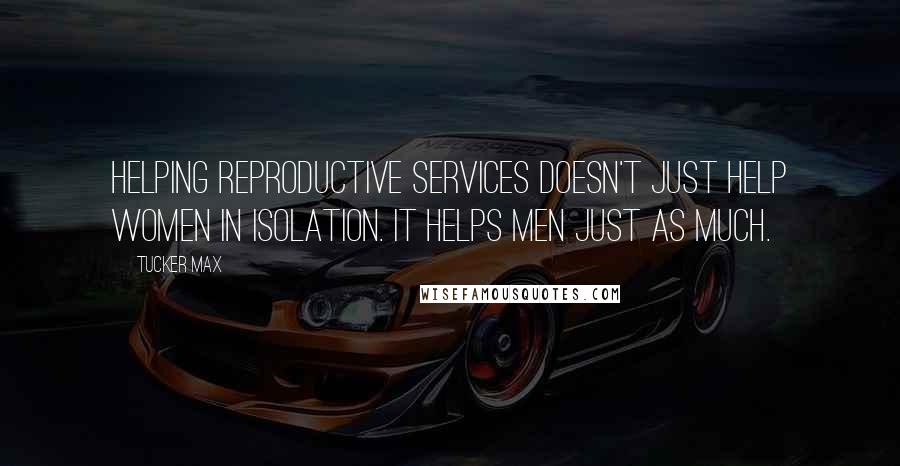Tucker Max Quotes: Helping reproductive services doesn't just help women in isolation. It helps men just as much.