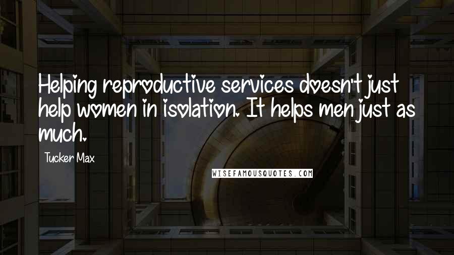 Tucker Max Quotes: Helping reproductive services doesn't just help women in isolation. It helps men just as much.