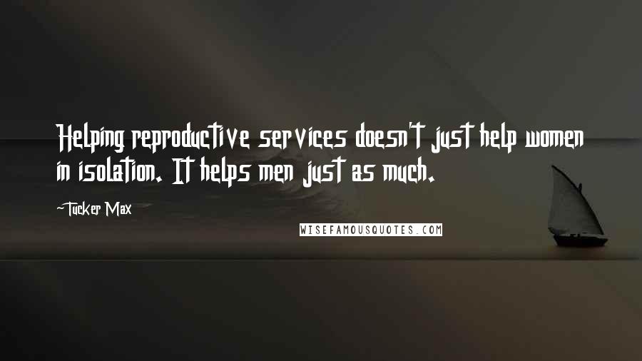 Tucker Max Quotes: Helping reproductive services doesn't just help women in isolation. It helps men just as much.