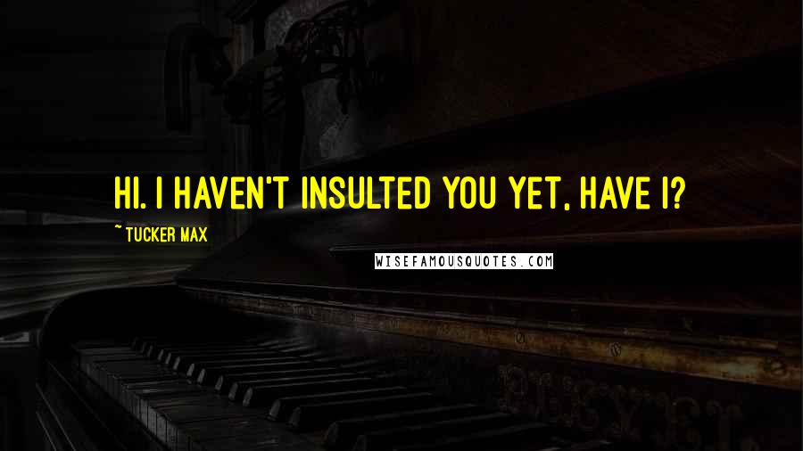 Tucker Max Quotes: Hi. I haven't insulted you yet, have I?