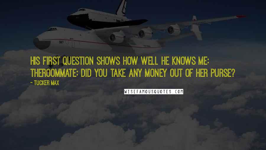 Tucker Max Quotes: His first question shows how well he knows me: TheRoommate: Did you take any money out of her purse?