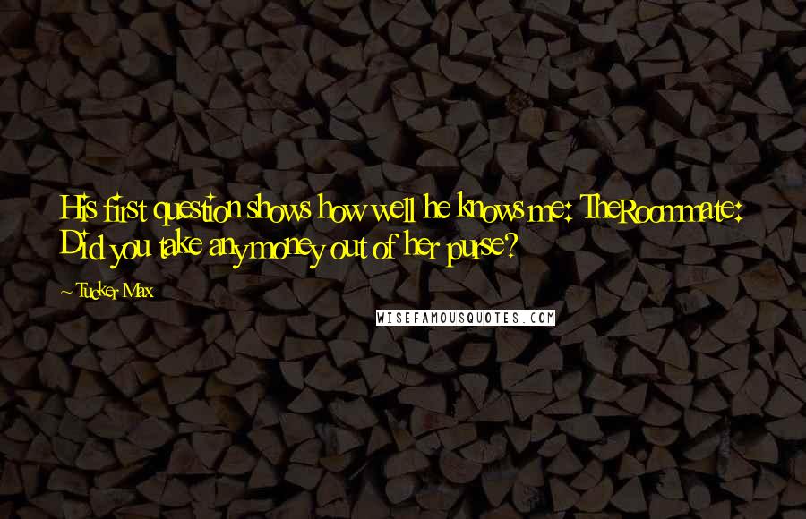 Tucker Max Quotes: His first question shows how well he knows me: TheRoommate: Did you take any money out of her purse?