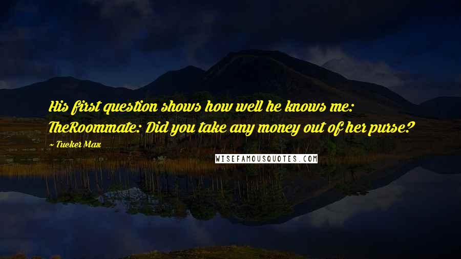 Tucker Max Quotes: His first question shows how well he knows me: TheRoommate: Did you take any money out of her purse?