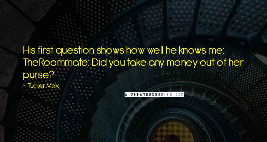 Tucker Max Quotes: His first question shows how well he knows me: TheRoommate: Did you take any money out of her purse?