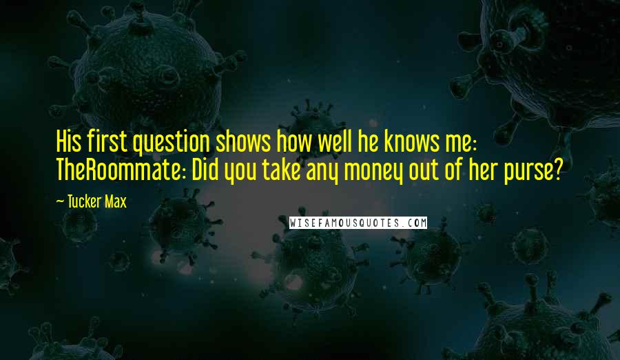 Tucker Max Quotes: His first question shows how well he knows me: TheRoommate: Did you take any money out of her purse?