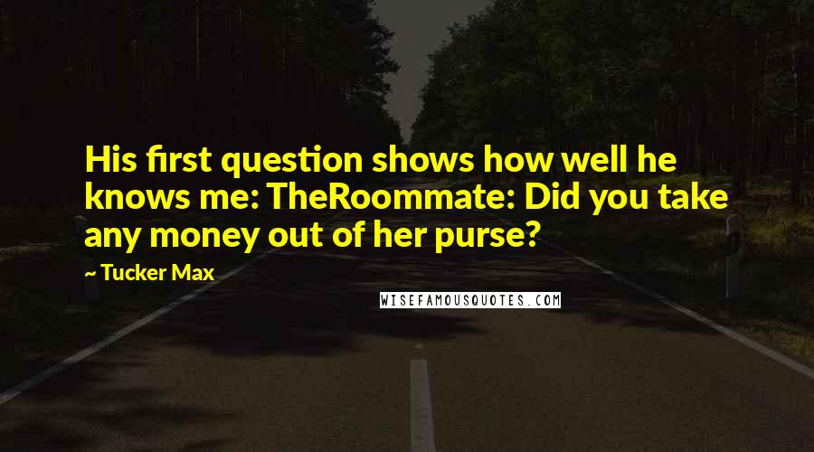 Tucker Max Quotes: His first question shows how well he knows me: TheRoommate: Did you take any money out of her purse?