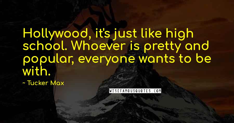 Tucker Max Quotes: Hollywood, it's just like high school. Whoever is pretty and popular, everyone wants to be with.