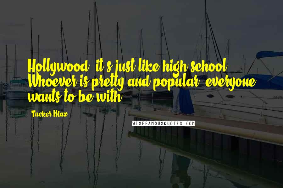 Tucker Max Quotes: Hollywood, it's just like high school. Whoever is pretty and popular, everyone wants to be with.