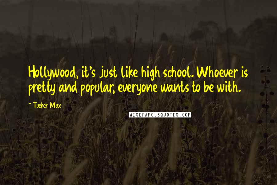 Tucker Max Quotes: Hollywood, it's just like high school. Whoever is pretty and popular, everyone wants to be with.