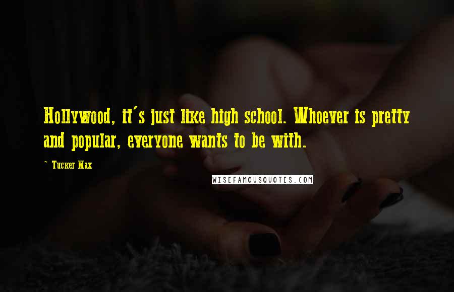 Tucker Max Quotes: Hollywood, it's just like high school. Whoever is pretty and popular, everyone wants to be with.