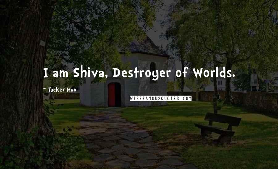 Tucker Max Quotes: I am Shiva, Destroyer of Worlds.